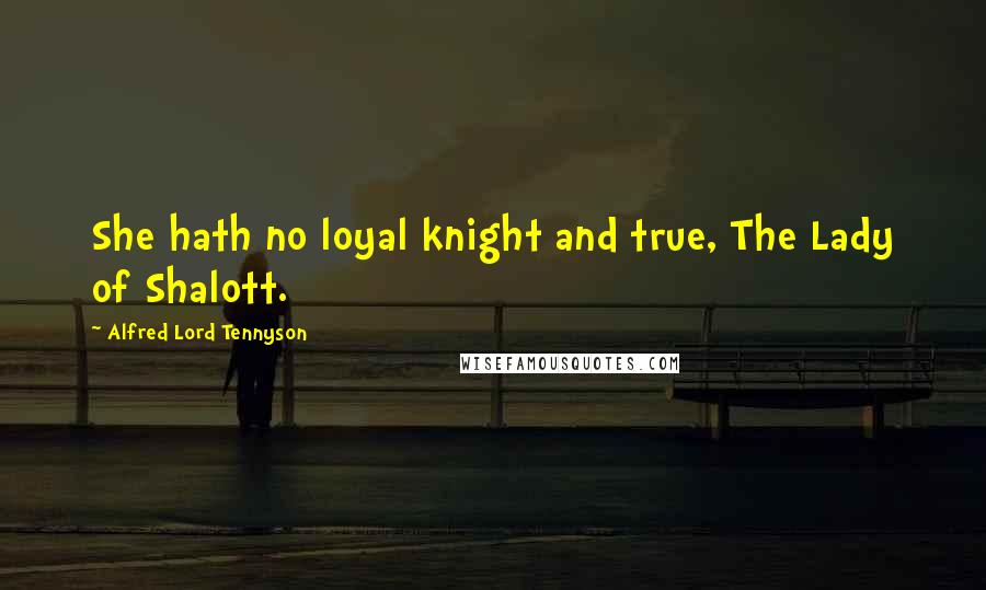 Alfred Lord Tennyson Quotes: She hath no loyal knight and true, The Lady of Shalott.