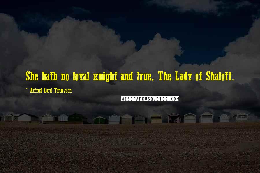Alfred Lord Tennyson Quotes: She hath no loyal knight and true, The Lady of Shalott.