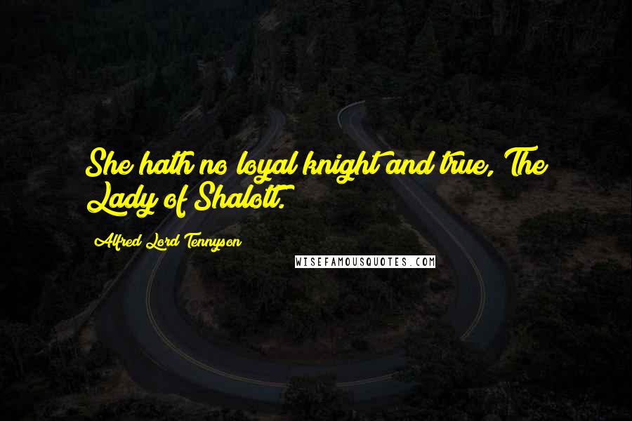 Alfred Lord Tennyson Quotes: She hath no loyal knight and true, The Lady of Shalott.