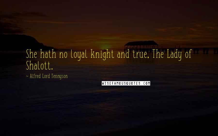 Alfred Lord Tennyson Quotes: She hath no loyal knight and true, The Lady of Shalott.