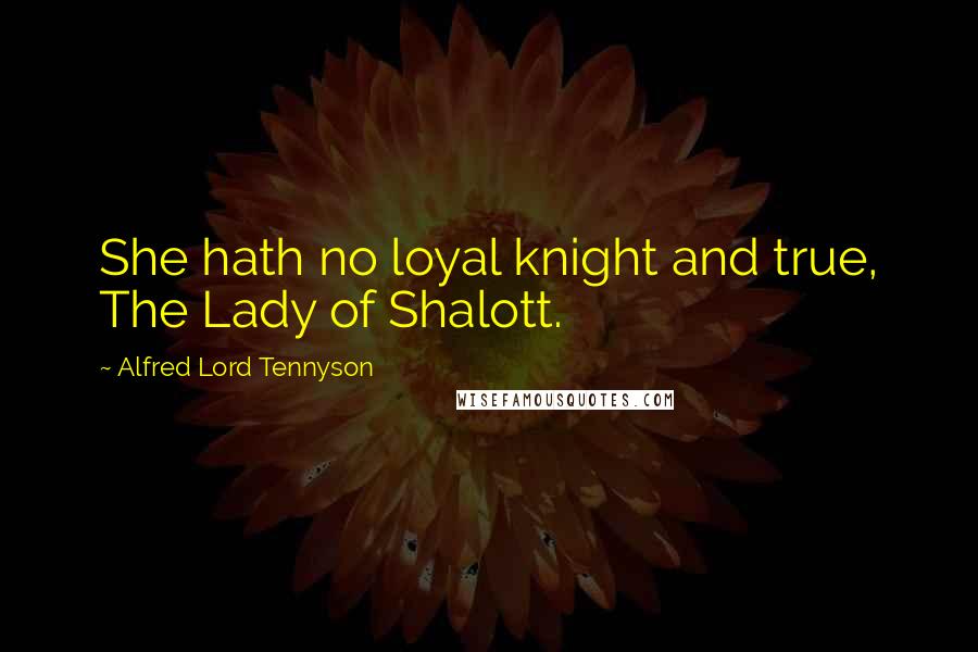 Alfred Lord Tennyson Quotes: She hath no loyal knight and true, The Lady of Shalott.