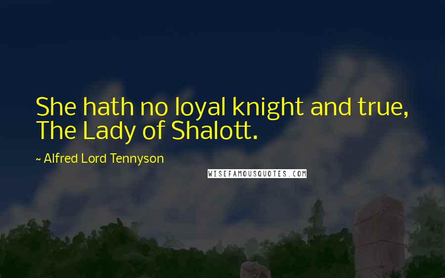 Alfred Lord Tennyson Quotes: She hath no loyal knight and true, The Lady of Shalott.