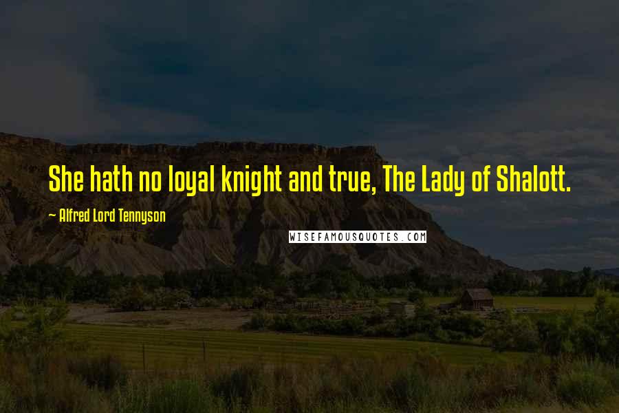 Alfred Lord Tennyson Quotes: She hath no loyal knight and true, The Lady of Shalott.