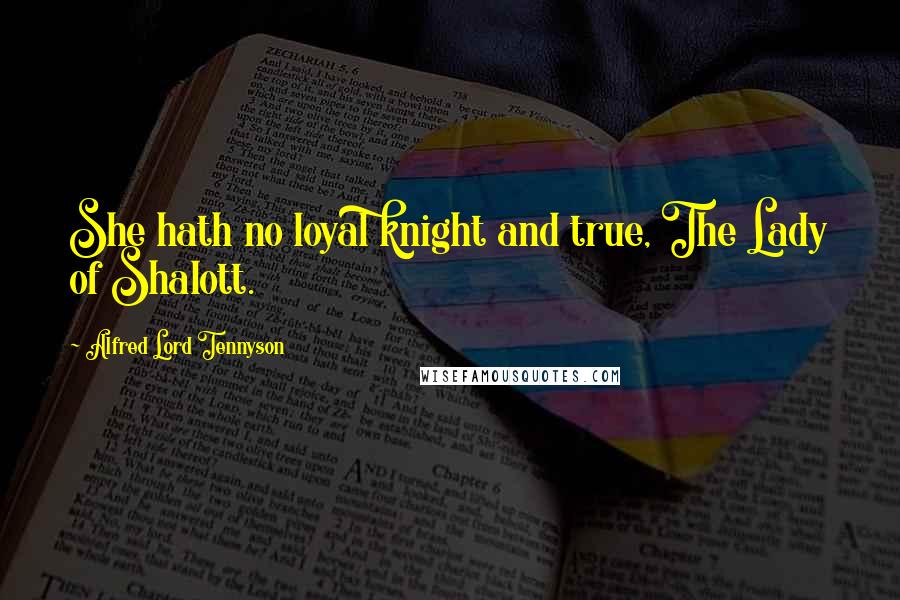 Alfred Lord Tennyson Quotes: She hath no loyal knight and true, The Lady of Shalott.