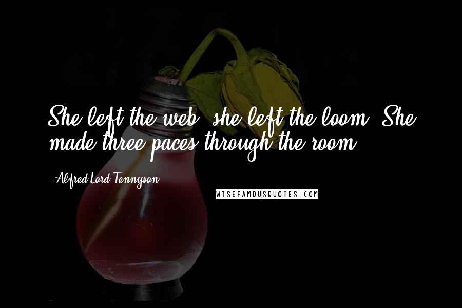 Alfred Lord Tennyson Quotes: She left the web, she left the loom, She made three paces through the room