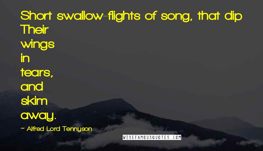 Alfred Lord Tennyson Quotes: Short swallow-flights of song, that dip Their wings in tears, and skim away.