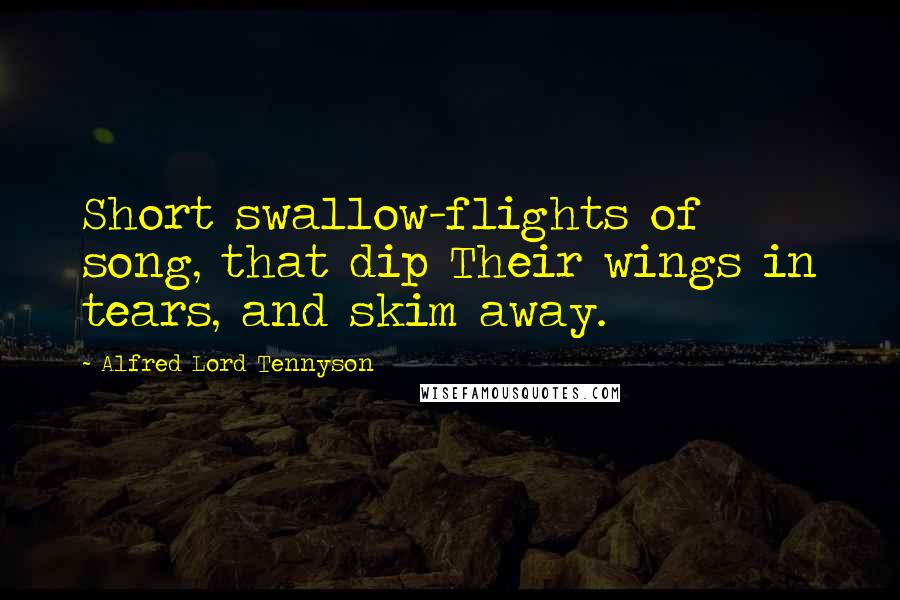 Alfred Lord Tennyson Quotes: Short swallow-flights of song, that dip Their wings in tears, and skim away.