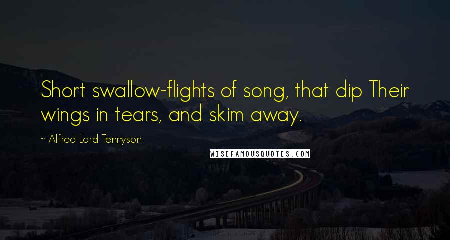 Alfred Lord Tennyson Quotes: Short swallow-flights of song, that dip Their wings in tears, and skim away.