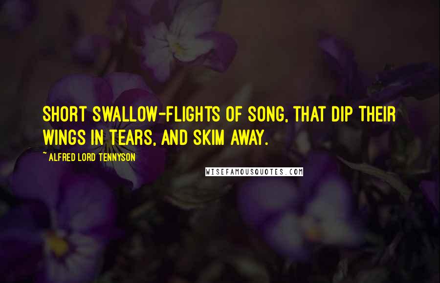 Alfred Lord Tennyson Quotes: Short swallow-flights of song, that dip Their wings in tears, and skim away.