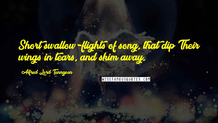 Alfred Lord Tennyson Quotes: Short swallow-flights of song, that dip Their wings in tears, and skim away.