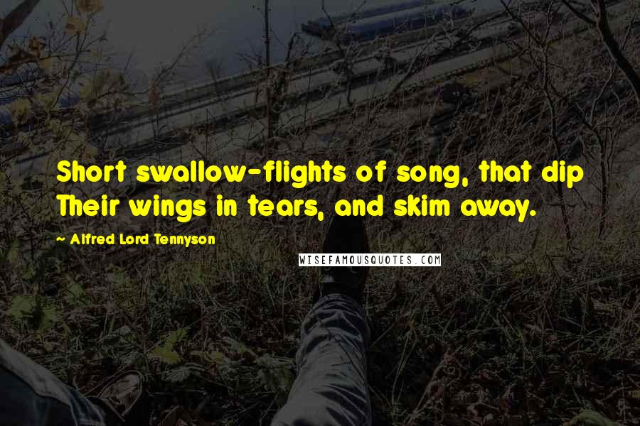 Alfred Lord Tennyson Quotes: Short swallow-flights of song, that dip Their wings in tears, and skim away.