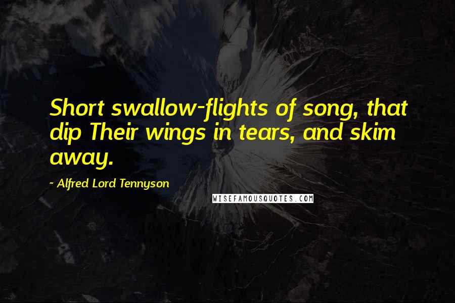 Alfred Lord Tennyson Quotes: Short swallow-flights of song, that dip Their wings in tears, and skim away.