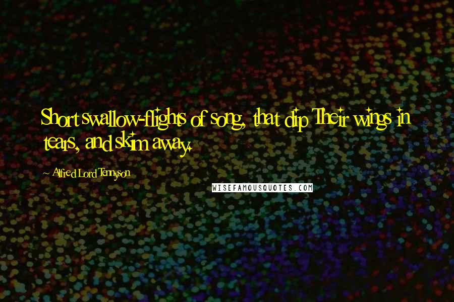 Alfred Lord Tennyson Quotes: Short swallow-flights of song, that dip Their wings in tears, and skim away.