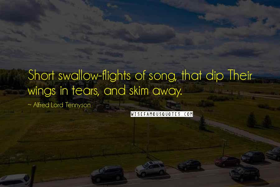 Alfred Lord Tennyson Quotes: Short swallow-flights of song, that dip Their wings in tears, and skim away.