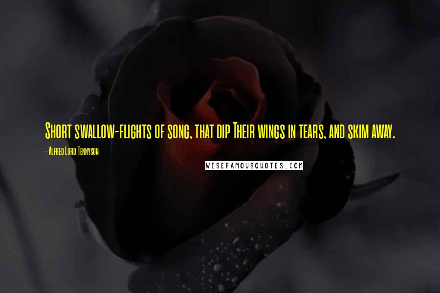 Alfred Lord Tennyson Quotes: Short swallow-flights of song, that dip Their wings in tears, and skim away.