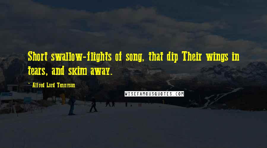 Alfred Lord Tennyson Quotes: Short swallow-flights of song, that dip Their wings in tears, and skim away.