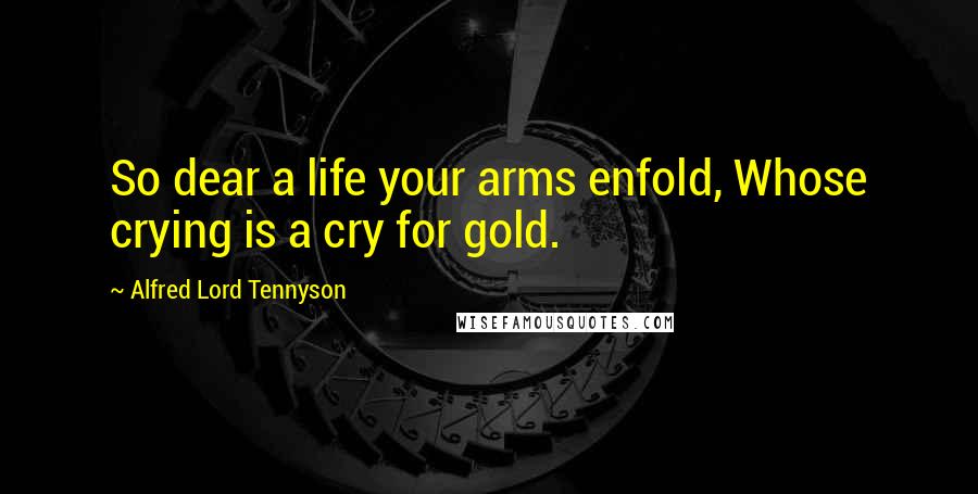 Alfred Lord Tennyson Quotes: So dear a life your arms enfold, Whose crying is a cry for gold.