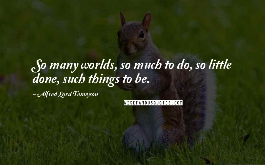 Alfred Lord Tennyson Quotes: So many worlds, so much to do, so little done, such things to be.