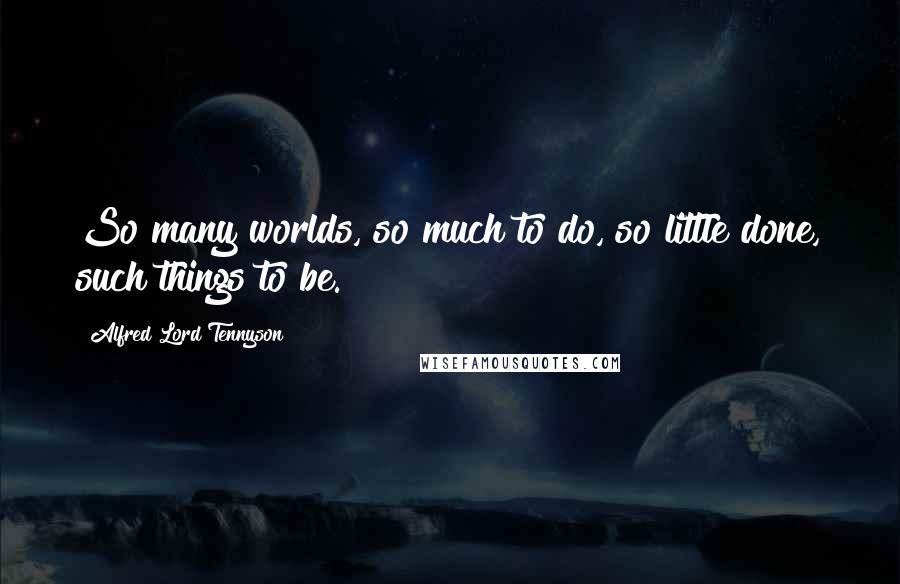 Alfred Lord Tennyson Quotes: So many worlds, so much to do, so little done, such things to be.