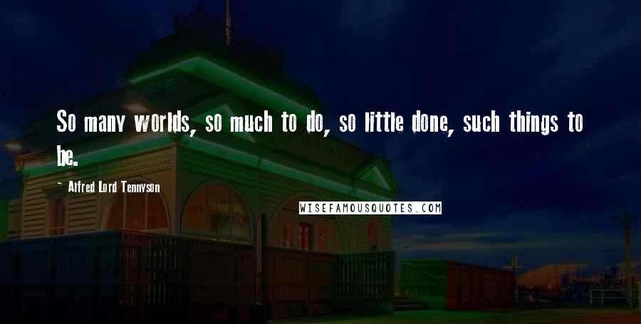 Alfred Lord Tennyson Quotes: So many worlds, so much to do, so little done, such things to be.