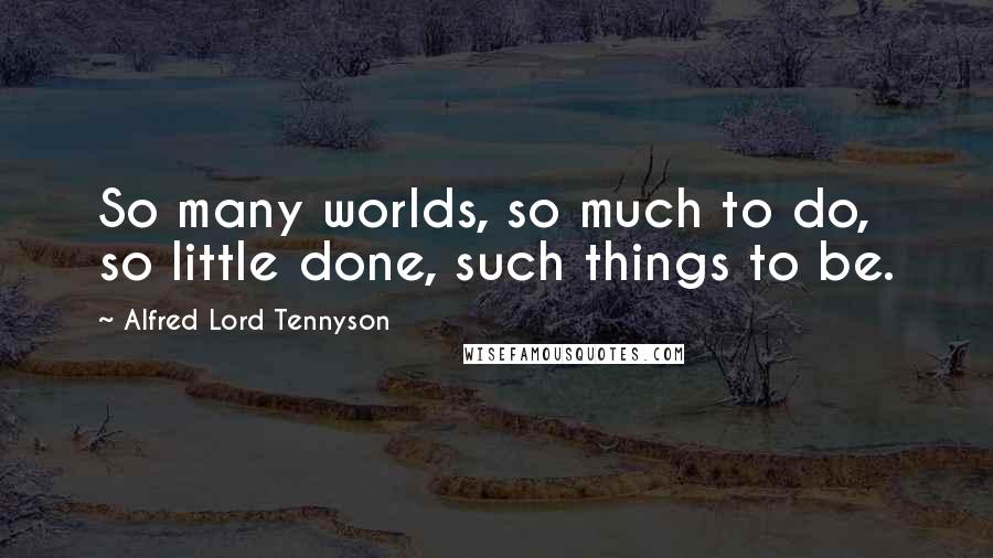 Alfred Lord Tennyson Quotes: So many worlds, so much to do, so little done, such things to be.