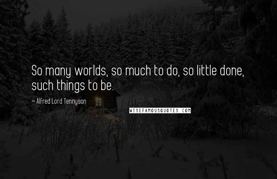 Alfred Lord Tennyson Quotes: So many worlds, so much to do, so little done, such things to be.