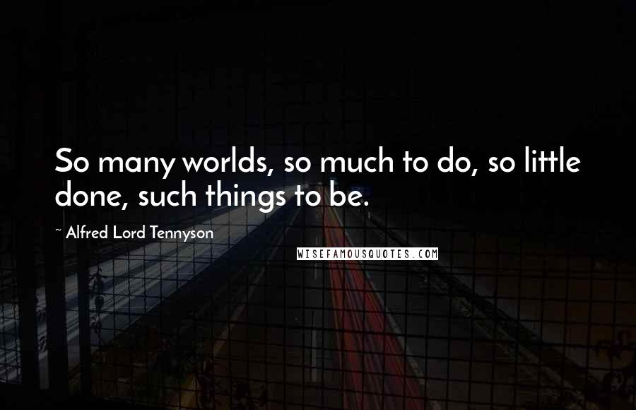 Alfred Lord Tennyson Quotes: So many worlds, so much to do, so little done, such things to be.