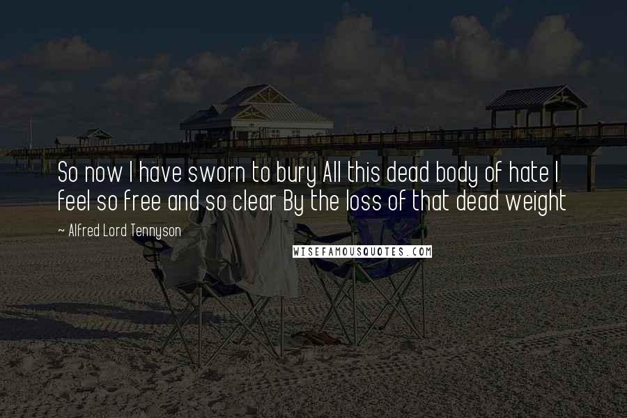 Alfred Lord Tennyson Quotes: So now I have sworn to bury All this dead body of hate I feel so free and so clear By the loss of that dead weight
