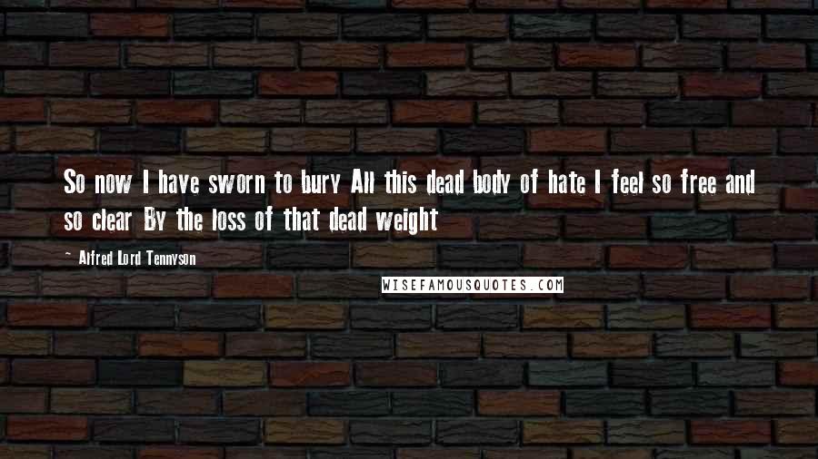 Alfred Lord Tennyson Quotes: So now I have sworn to bury All this dead body of hate I feel so free and so clear By the loss of that dead weight