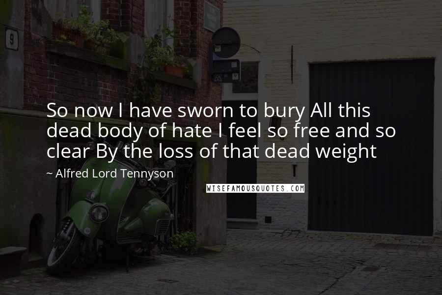 Alfred Lord Tennyson Quotes: So now I have sworn to bury All this dead body of hate I feel so free and so clear By the loss of that dead weight