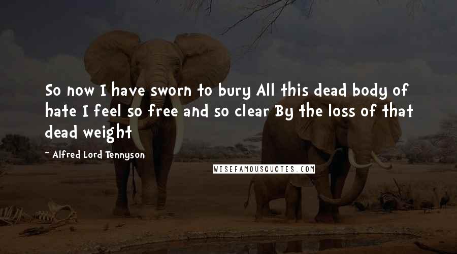 Alfred Lord Tennyson Quotes: So now I have sworn to bury All this dead body of hate I feel so free and so clear By the loss of that dead weight