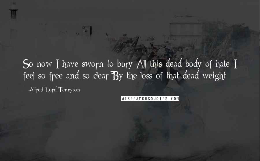 Alfred Lord Tennyson Quotes: So now I have sworn to bury All this dead body of hate I feel so free and so clear By the loss of that dead weight