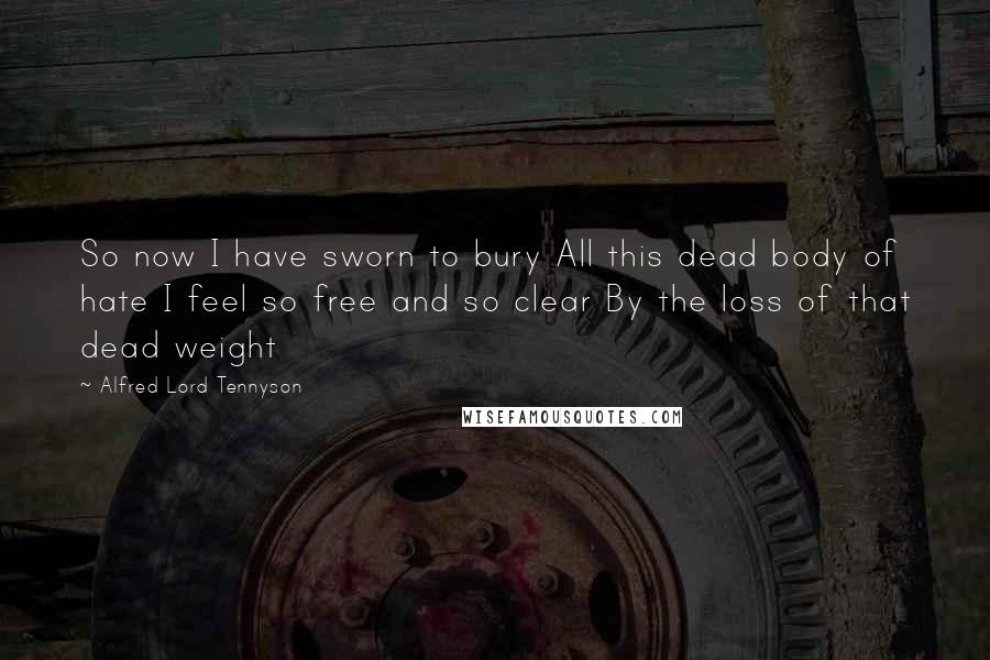 Alfred Lord Tennyson Quotes: So now I have sworn to bury All this dead body of hate I feel so free and so clear By the loss of that dead weight