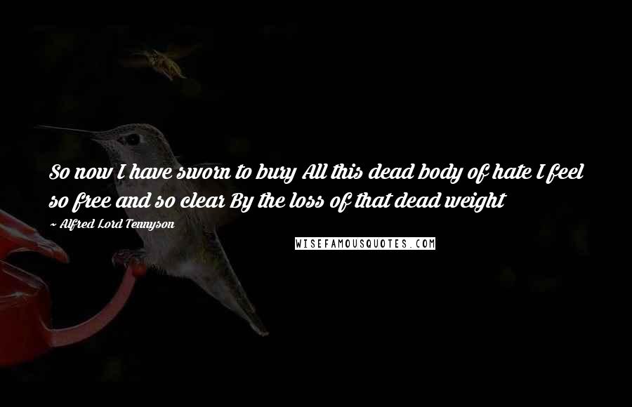 Alfred Lord Tennyson Quotes: So now I have sworn to bury All this dead body of hate I feel so free and so clear By the loss of that dead weight