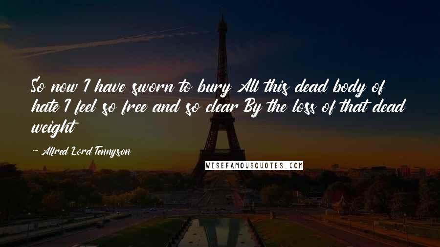 Alfred Lord Tennyson Quotes: So now I have sworn to bury All this dead body of hate I feel so free and so clear By the loss of that dead weight