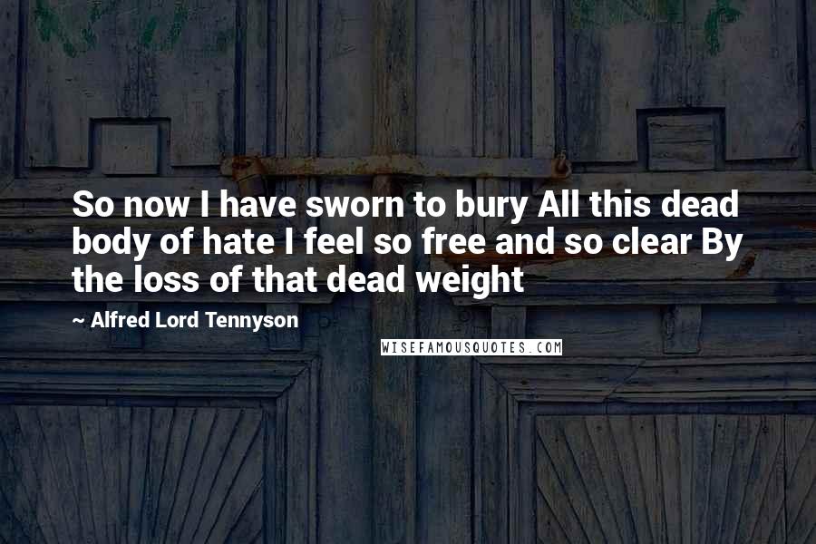 Alfred Lord Tennyson Quotes: So now I have sworn to bury All this dead body of hate I feel so free and so clear By the loss of that dead weight