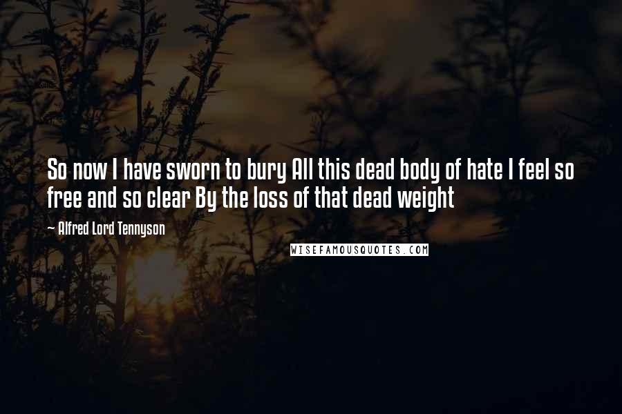 Alfred Lord Tennyson Quotes: So now I have sworn to bury All this dead body of hate I feel so free and so clear By the loss of that dead weight