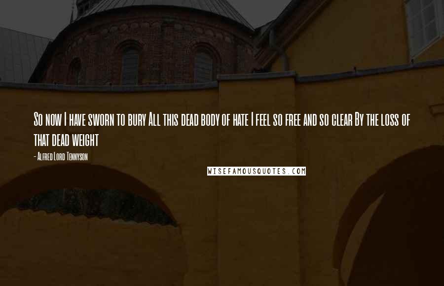 Alfred Lord Tennyson Quotes: So now I have sworn to bury All this dead body of hate I feel so free and so clear By the loss of that dead weight