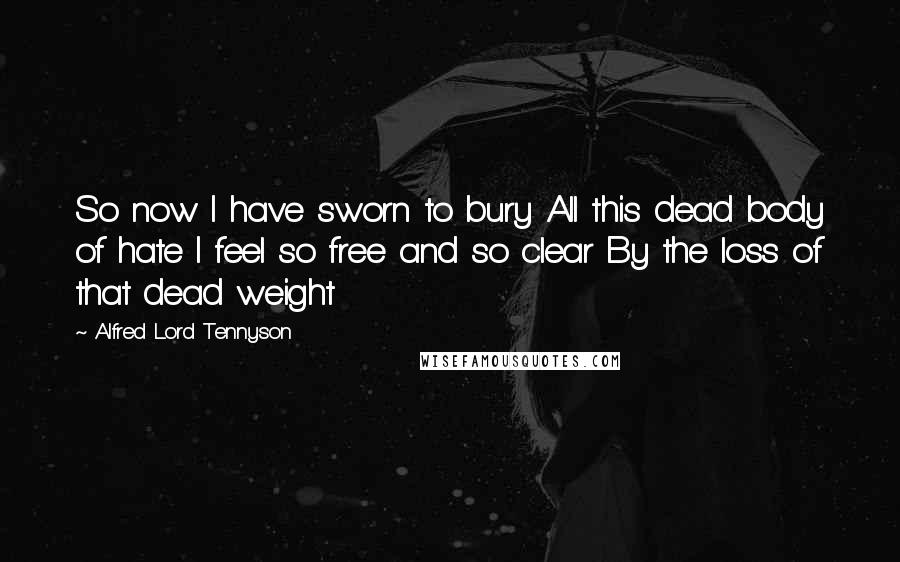 Alfred Lord Tennyson Quotes: So now I have sworn to bury All this dead body of hate I feel so free and so clear By the loss of that dead weight