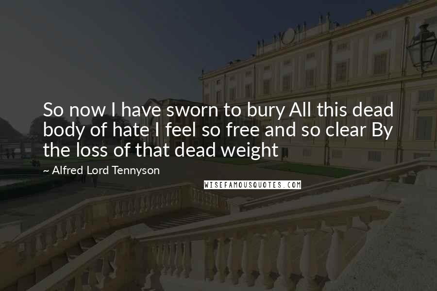 Alfred Lord Tennyson Quotes: So now I have sworn to bury All this dead body of hate I feel so free and so clear By the loss of that dead weight