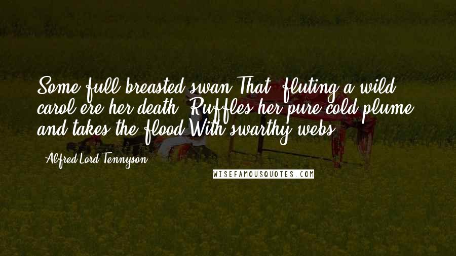 Alfred Lord Tennyson Quotes: Some full-breasted swan That, fluting a wild carol ere her death, Ruffles her pure cold plume, and takes the flood With swarthy webs.