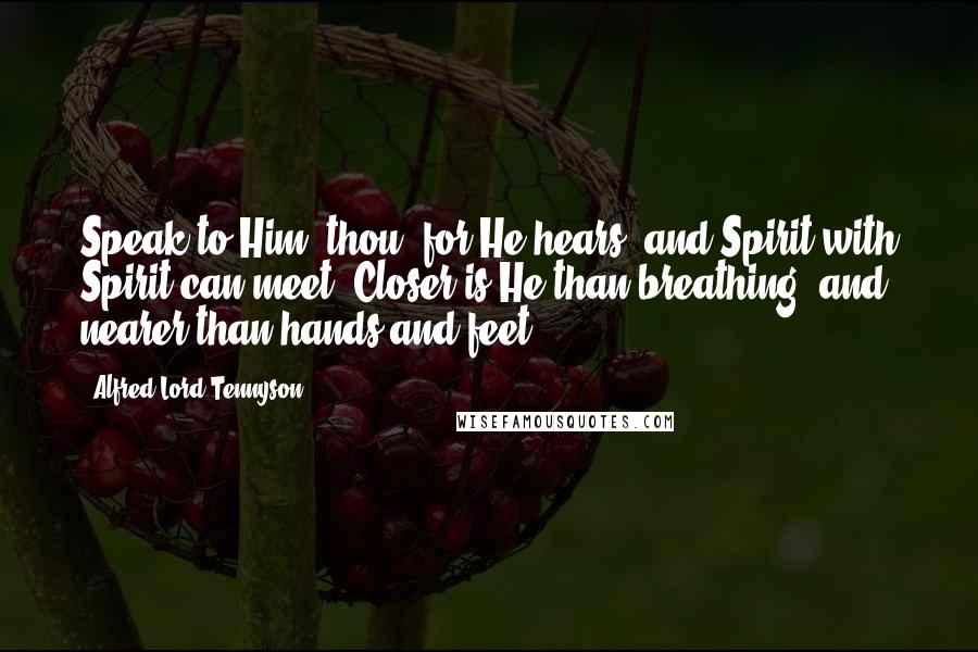 Alfred Lord Tennyson Quotes: Speak to Him, thou, for He hears, and Spirit with Spirit can meet- Closer is He than breathing, and nearer than hands and feet.