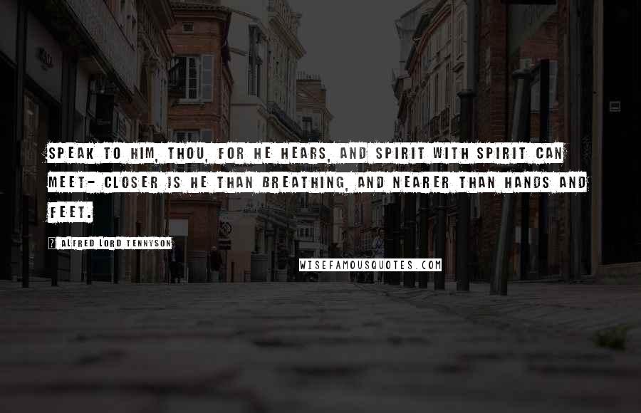 Alfred Lord Tennyson Quotes: Speak to Him, thou, for He hears, and Spirit with Spirit can meet- Closer is He than breathing, and nearer than hands and feet.