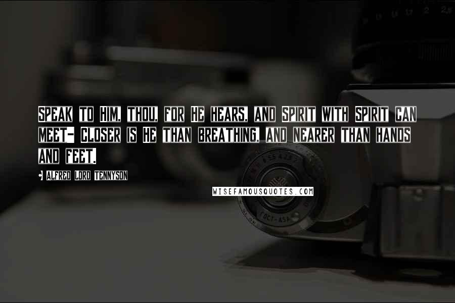 Alfred Lord Tennyson Quotes: Speak to Him, thou, for He hears, and Spirit with Spirit can meet- Closer is He than breathing, and nearer than hands and feet.