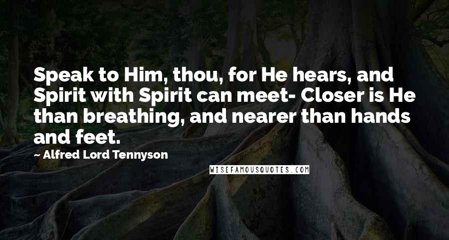 Alfred Lord Tennyson Quotes: Speak to Him, thou, for He hears, and Spirit with Spirit can meet- Closer is He than breathing, and nearer than hands and feet.