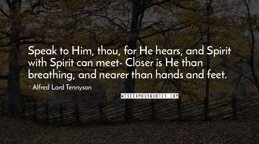 Alfred Lord Tennyson Quotes: Speak to Him, thou, for He hears, and Spirit with Spirit can meet- Closer is He than breathing, and nearer than hands and feet.
