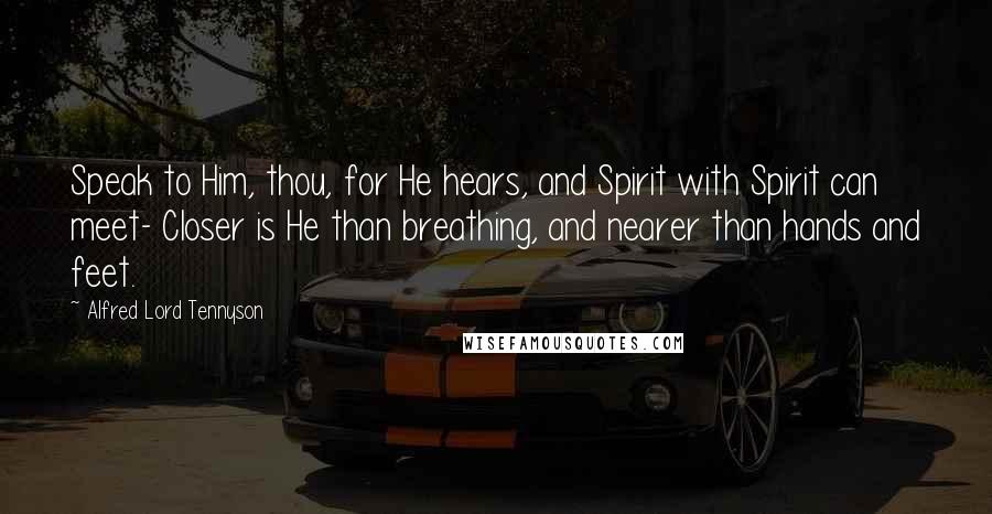 Alfred Lord Tennyson Quotes: Speak to Him, thou, for He hears, and Spirit with Spirit can meet- Closer is He than breathing, and nearer than hands and feet.