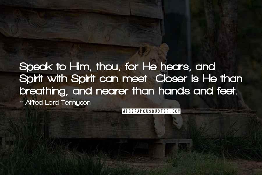 Alfred Lord Tennyson Quotes: Speak to Him, thou, for He hears, and Spirit with Spirit can meet- Closer is He than breathing, and nearer than hands and feet.