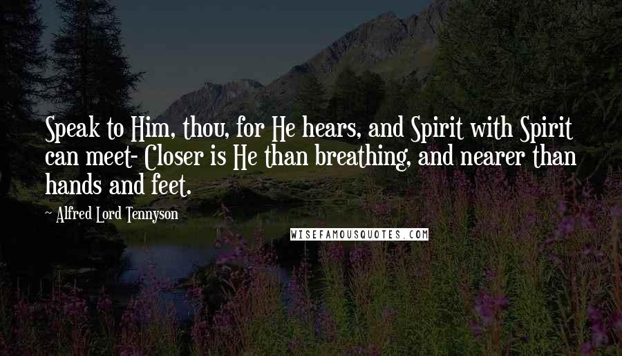 Alfred Lord Tennyson Quotes: Speak to Him, thou, for He hears, and Spirit with Spirit can meet- Closer is He than breathing, and nearer than hands and feet.