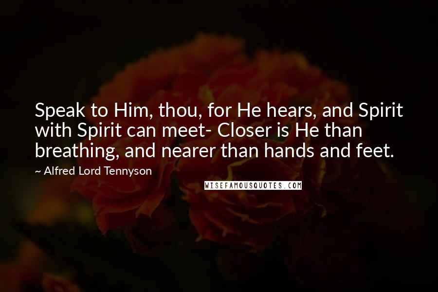 Alfred Lord Tennyson Quotes: Speak to Him, thou, for He hears, and Spirit with Spirit can meet- Closer is He than breathing, and nearer than hands and feet.